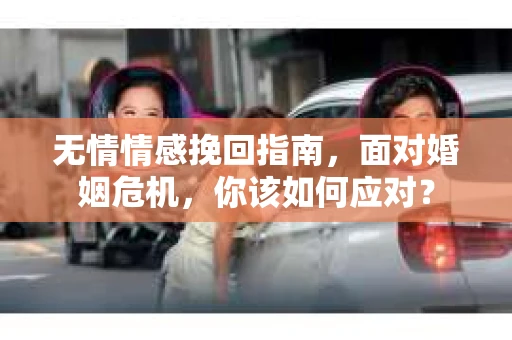 无情情感挽回指南,面对婚姻危机,你该如何应对? 无情情感挽回指南,面对婚姻危机,你该如何应对?