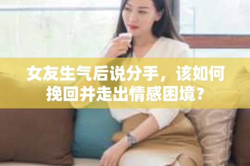 女友生气后说分手，该如何挽回并走出情感困境？