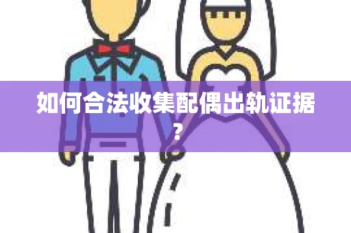 如何合法收集配偶出轨证据? 如何合法收集配偶出轨证据?