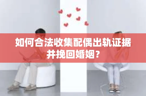 如何合法收集配偶出轨证据并挽回婚姻？