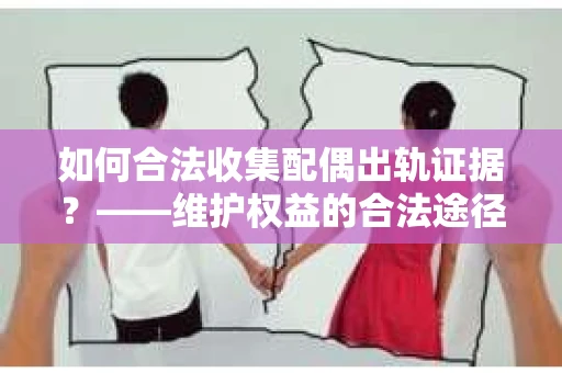 如何合法收集配偶出轨证据？——维护权益的合法途径