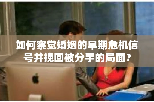 如何察觉婚姻的早期危机信号并挽回被分手的局面？