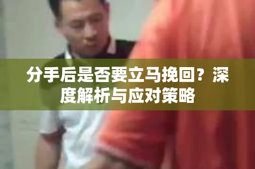 分手后是否要立马挽回？深度解析与应对策略