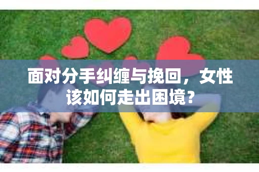 面对分手纠缠与挽回，女性该如何走出困境？