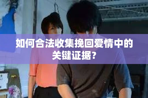 如何合法收集挽回爱情中的关键证据？