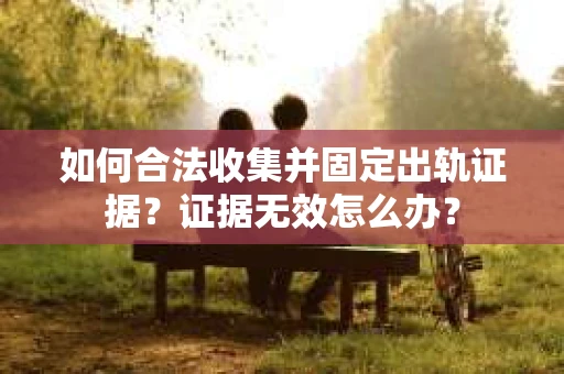 如何合法收集并固定出轨证据？证据无效怎么办？