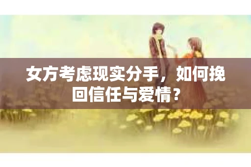 女方考虑现实分手，如何挽回信任与爱情？