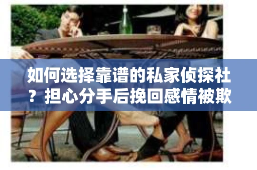如何选择靠谱的私家侦探社？担心分手后挽回感情被欺骗怎么办？