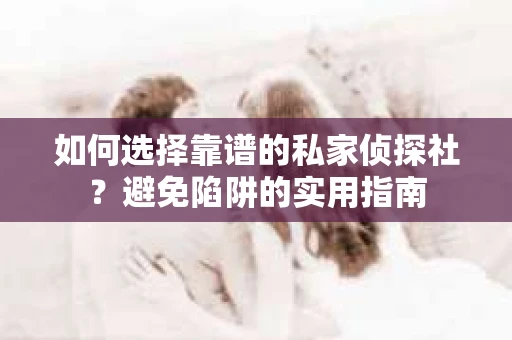 如何选择靠谱的私家侦探社？避免陷阱的实用指南