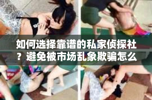 如何选择靠谱的私家侦探社？避免被市场乱象欺骗怎么办？