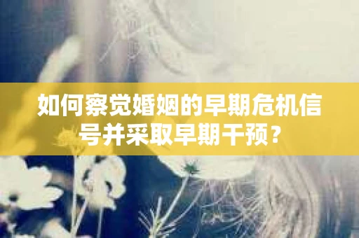如何察觉婚姻的早期危机信号并采取早期干预？