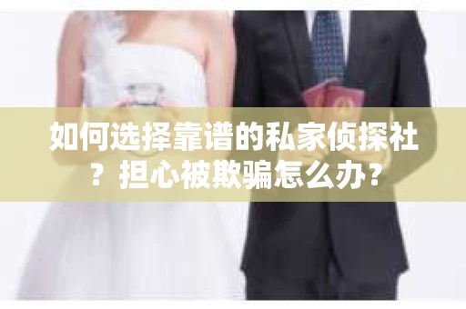 如何选择靠谱的私家侦探社?担心被欺骗怎么办? 如何选择靠谱的私家侦探社?担心被欺骗怎么办?