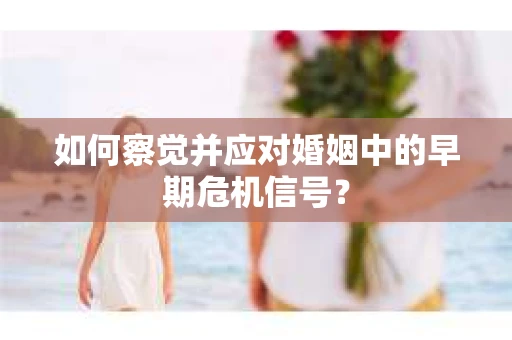 如何察觉并应对婚姻中的早期危机信号？
