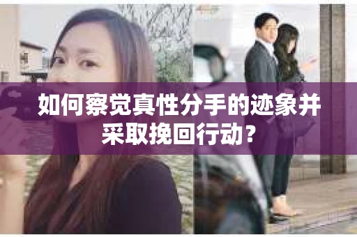 如何察觉真性分手的迹象并采取挽回行动？
