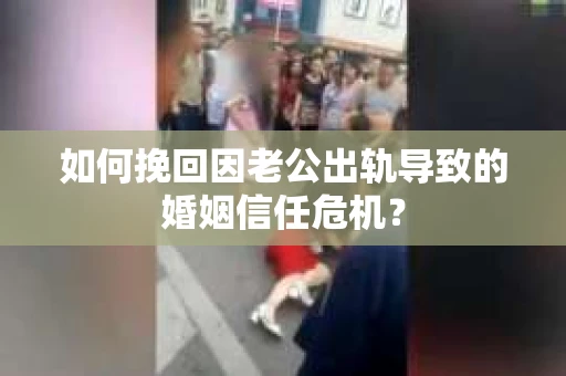 如何挽回因老公出轨导致的婚姻信任危机？
