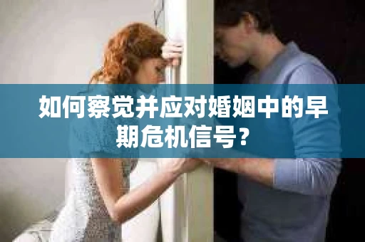 如何察觉并应对婚姻中的早期危机信号？