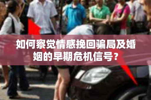 如何察觉情感挽回骗局及婚姻的早期危机信号？