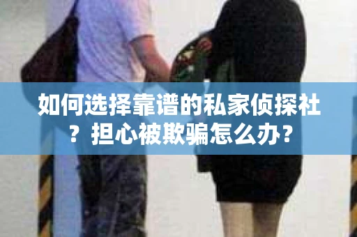 如何选择靠谱的私家侦探社？担心被欺骗怎么办？