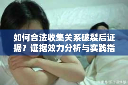 如何合法收集关系破裂后证据?证据效力分析与实践指南 如何合法收集关系破裂后证据?证据效力分析与实践指南