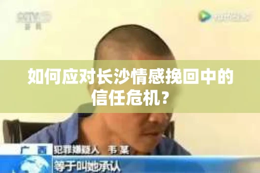 如何应对长沙情感挽回中的信任危机？