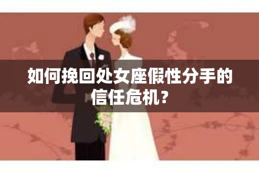 如何挽回处女座假性分手的信任危机？