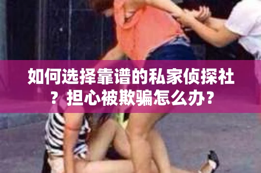 如何选择靠谱的私家侦探社？担心被欺骗怎么办？