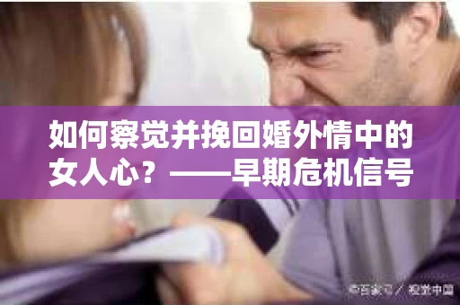 如何察觉并挽回婚外情中的女人心?——早期危机信号与干预策略 如何察觉并挽回婚外情中的女人心?——早期危机信号与干预策略