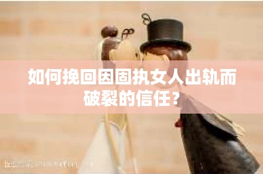 如何挽回因固执女人出轨而破裂的信任？