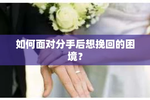 如何面对分手后想挽回的困境？