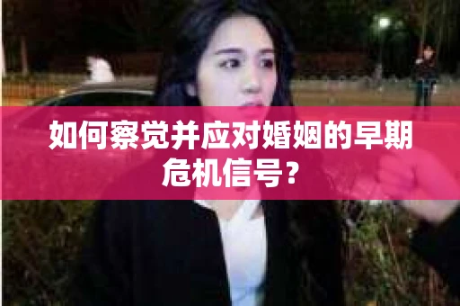 如何察觉并应对婚姻的早期危机信号？