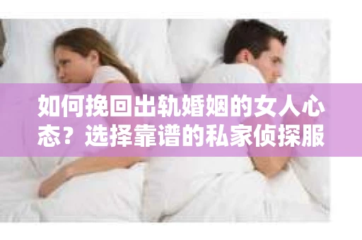 如何挽回出轨婚姻的女人心态？选择靠谱的私家侦探服务指南