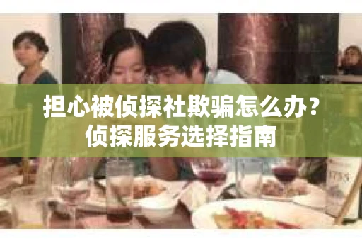 担心被侦探社欺骗怎么办？侦探服务选择指南