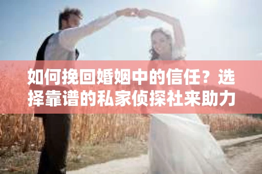 如何挽回婚姻中的信任？选择靠谱的私家侦探社来助力