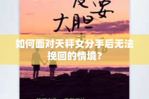 如何面对天秤女分手后无法挽回的情境？