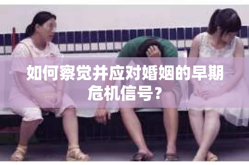 如何察觉并应对婚姻的早期危机信号？