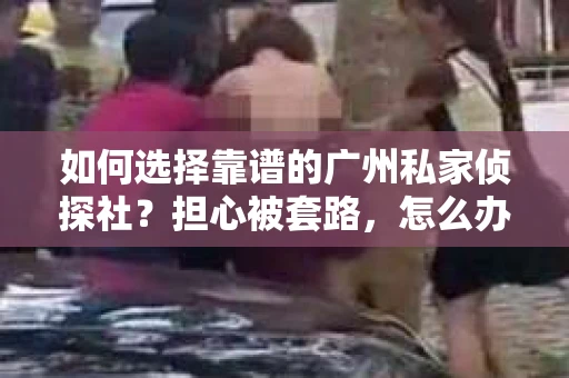 如何选择靠谱的广州私家侦探社？担心被套路，怎么办？