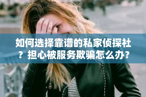 如何选择靠谱的私家侦探社？担心被服务欺骗怎么办？