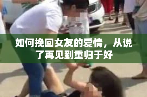 如何挽回女友的爱情，从说了再见到重归于好