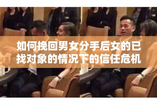 如何挽回男女分手后女的已找对象的情况下的信任危机？