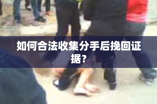 如何合法收集分手后挽回证据？