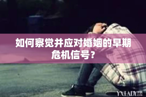 如何察觉并应对婚姻的早期危机信号？