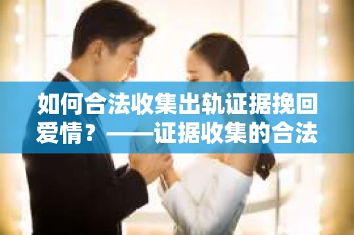 如何合法收集出轨证据挽回爱情？——证据收集的合法性与有效性解析