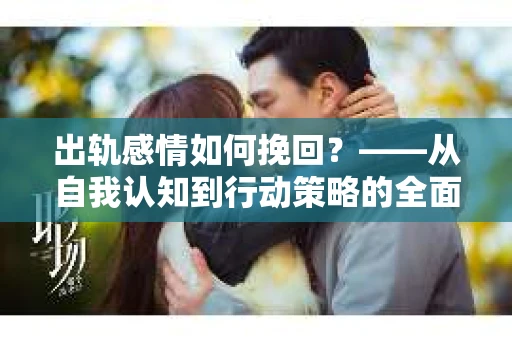 出轨感情如何挽回？——从自我认知到行动策略的全面解析