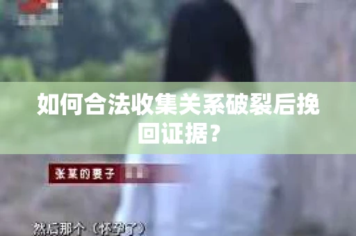 如何合法收集关系破裂后挽回证据？