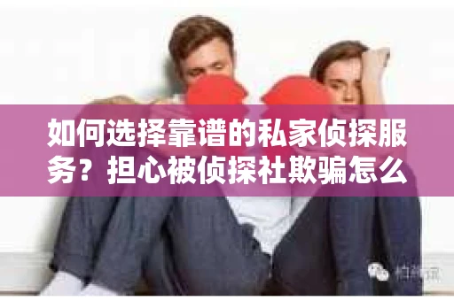 如何选择靠谱的私家侦探服务？担心被侦探社欺骗怎么办？