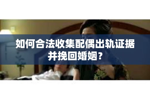 如何合法收集配偶出轨证据并挽回婚姻？