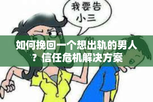 如何挽回一个想出轨的男人？信任危机解决方案