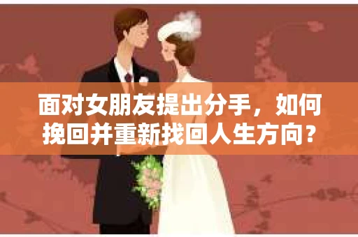 面对女朋友提出分手，如何挽回并重新找回人生方向？