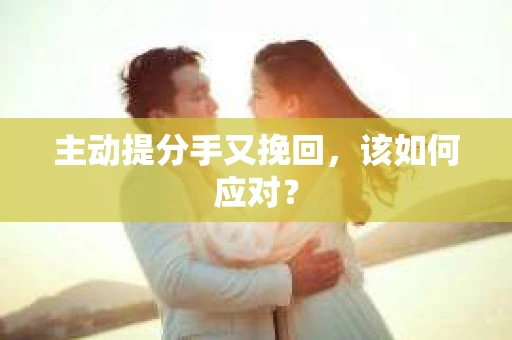 主动提分手又挽回，该如何应对？
