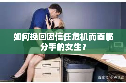 如何挽回因信任危机而面临分手的女生？